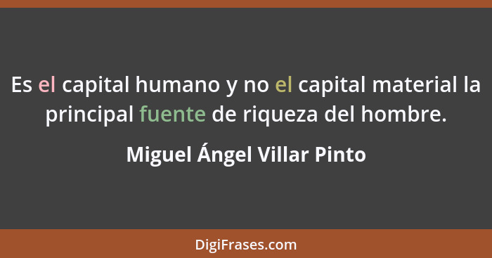 Es el capital humano y no el capital material la principal fuente de riqueza del hombre.... - Miguel Ángel Villar Pinto