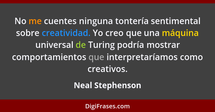 No me cuentes ninguna tontería sentimental sobre creatividad. Yo creo que una máquina universal de Turing podría mostrar comportamie... - Neal Stephenson