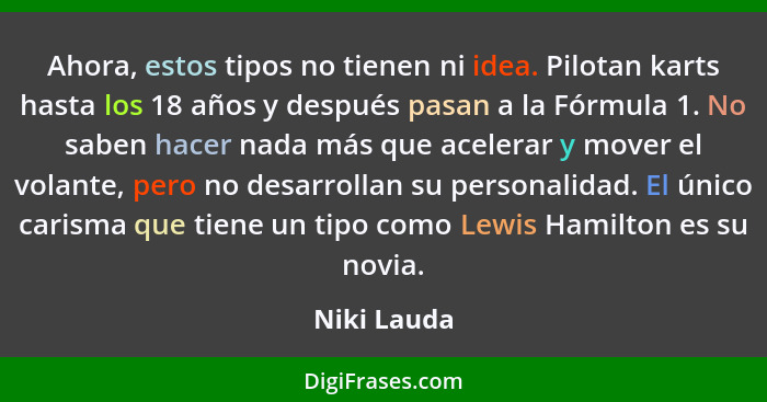 Ahora, estos tipos no tienen ni idea. Pilotan karts hasta los 18 años y después pasan a la Fórmula 1. No saben hacer nada más que acelera... - Niki Lauda