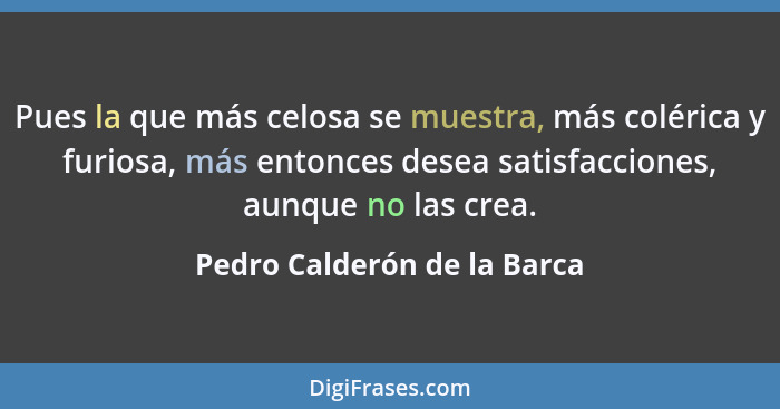 Pues la que más celosa se muestra, más colérica y furiosa, más entonces desea satisfacciones, aunque no las crea.... - Pedro Calderón de la Barca