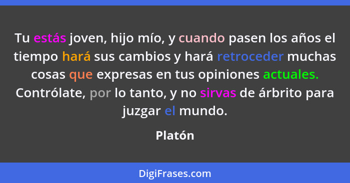 Tu estás joven, hijo mío, y cuando pasen los años el tiempo hará sus cambios y hará retroceder muchas cosas que expresas en tus opiniones act... - Platón