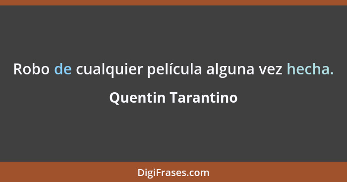 Robo de cualquier película alguna vez hecha.... - Quentin Tarantino