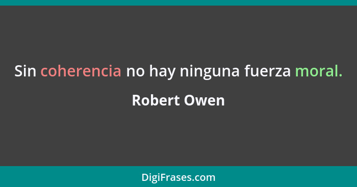 Sin coherencia no hay ninguna fuerza moral.... - Robert Owen