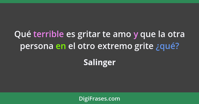 Qué terrible es gritar te amo y que la otra persona en el otro extremo grite ¿qué?... - Salinger