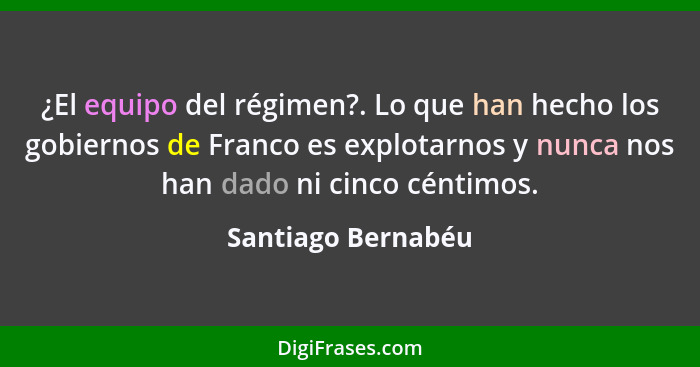 ¿El equipo del régimen?. Lo que han hecho los gobiernos de Franco es explotarnos y nunca nos han dado ni cinco céntimos.... - Santiago Bernabéu