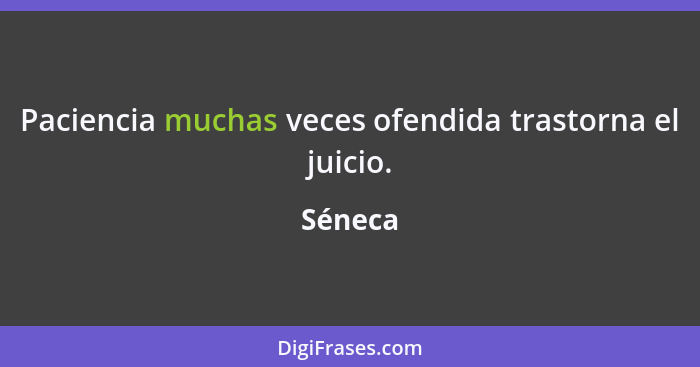 Paciencia muchas veces ofendida trastorna el juicio.... - Séneca