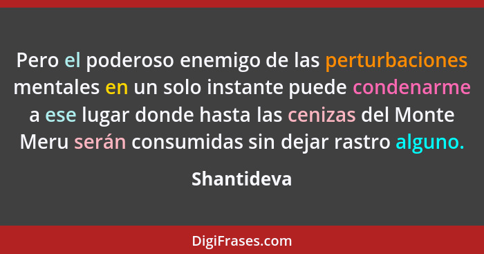 Pero el poderoso enemigo de las perturbaciones mentales en un solo instante puede condenarme a ese lugar donde hasta las cenizas del Mont... - Shantideva