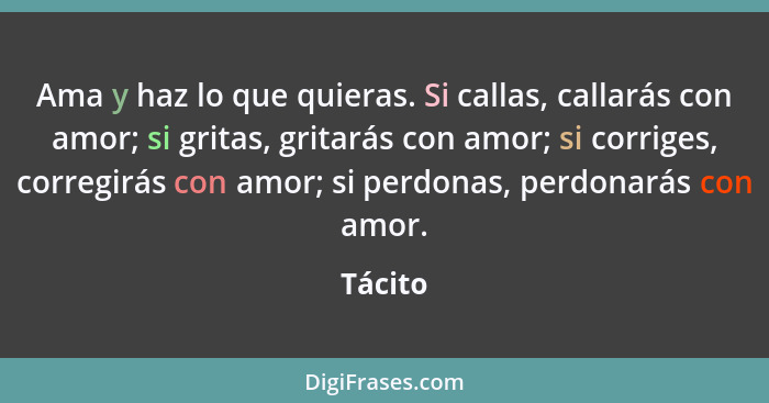 Ama y haz lo que quieras. Si callas, callarás con amor; si gritas, gritarás con amor; si corriges, corregirás con amor; si perdonas, perdonar... - Tácito