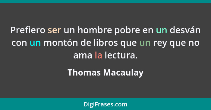 Prefiero ser un hombre pobre en un desván con un montón de libros que un rey que no ama la lectura.... - Thomas Macaulay