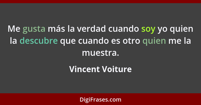 Me gusta más la verdad cuando soy yo quien la descubre que cuando es otro quien me la muestra.... - Vincent Voiture