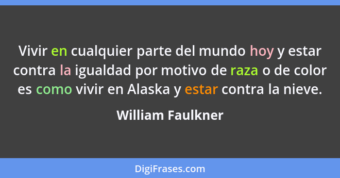 Vivir en cualquier parte del mundo hoy y estar contra la igualdad por motivo de raza o de color es como vivir en Alaska y estar con... - William Faulkner