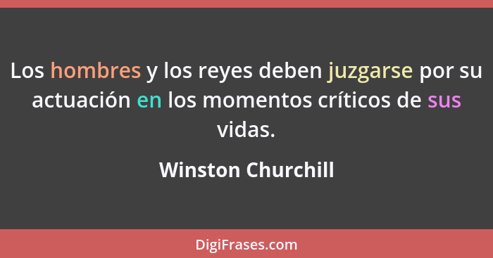 Los hombres y los reyes deben juzgarse por su actuación en los momentos críticos de sus vidas.... - Winston Churchill