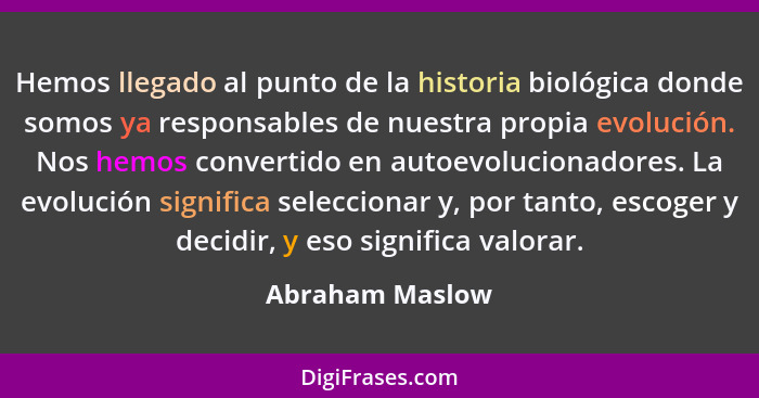 Hemos llegado al punto de la historia biológica donde somos ya responsables de nuestra propia evolución. Nos hemos convertido en auto... - Abraham Maslow