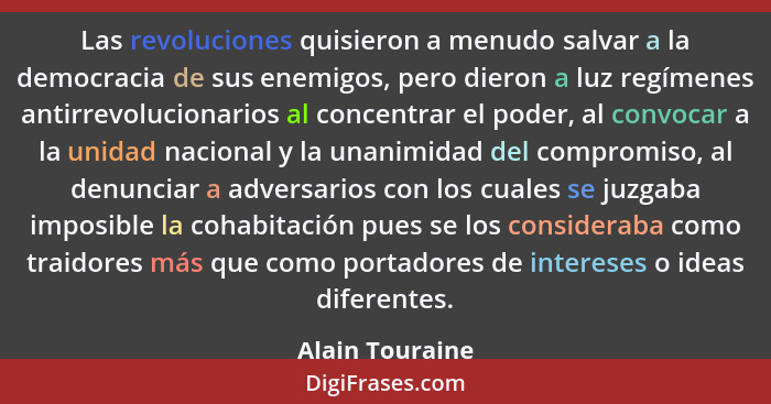 Las revoluciones quisieron a menudo salvar a la democracia de sus enemigos, pero dieron a luz regímenes antirrevolucionarios al conce... - Alain Touraine