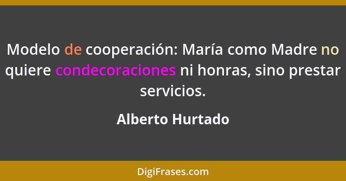 Modelo de cooperación: María como Madre no quiere condecoraciones ni honras, sino prestar servicios.... - Alberto Hurtado