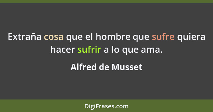 Extraña cosa que el hombre que sufre quiera hacer sufrir a lo que ama.... - Alfred de Musset