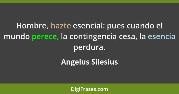 Hombre, hazte esencial: pues cuando el mundo perece, la contingencia cesa, la esencia perdura.... - Angelus Silesius