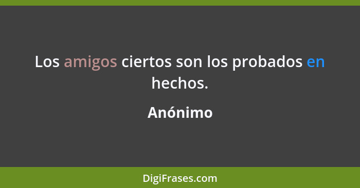 Los amigos ciertos son los probados en hechos.... - Anónimo