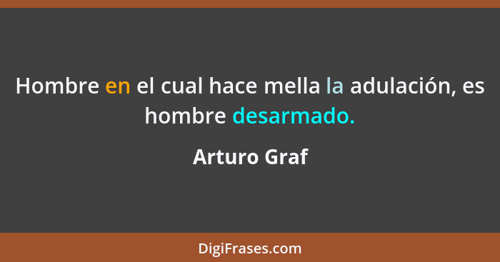 Hombre en el cual hace mella la adulación, es hombre desarmado.... - Arturo Graf