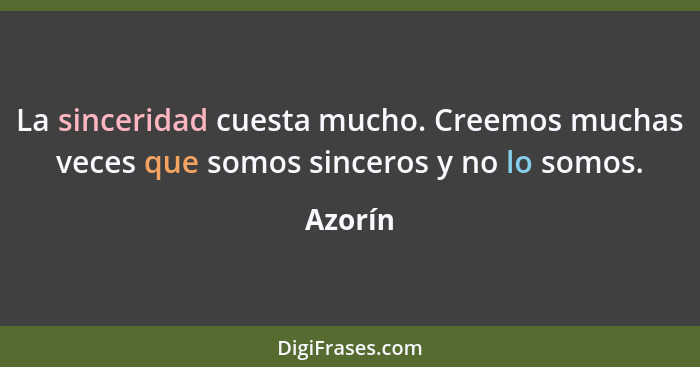 La sinceridad cuesta mucho. Creemos muchas veces que somos sinceros y no lo somos.... - Azorín