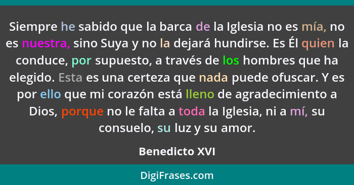 Siempre he sabido que la barca de la Iglesia no es mía, no es nuestra, sino Suya y no la dejará hundirse. Es Él quien la conduce, por... - Benedicto XVI