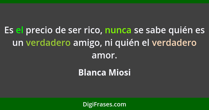 Es el precio de ser rico, nunca se sabe quién es un verdadero amigo, ni quién el verdadero amor.... - Blanca Miosi