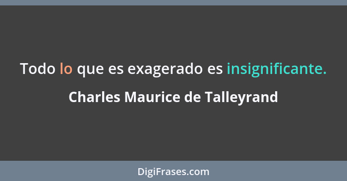 Todo lo que es exagerado es insignificante.... - Charles Maurice de Talleyrand
