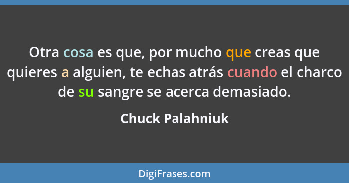 Otra cosa es que, por mucho que creas que quieres a alguien, te echas atrás cuando el charco de su sangre se acerca demasiado.... - Chuck Palahniuk