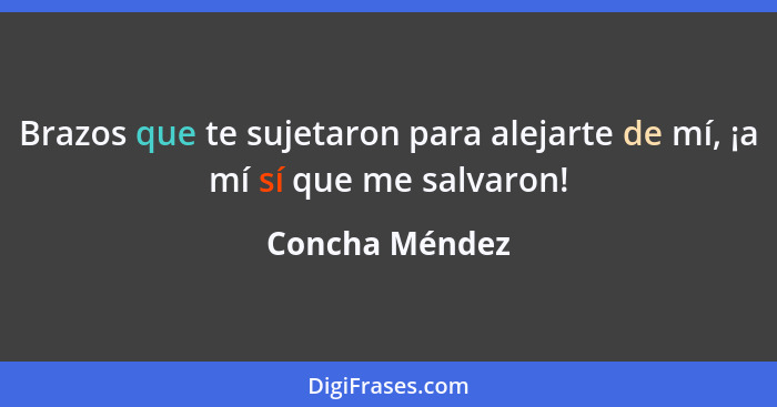 Brazos que te sujetaron para alejarte de mí, ¡a mí sí que me salvaron!... - Concha Méndez