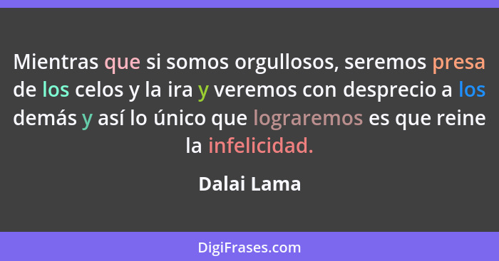 Mientras que si somos orgullosos, seremos presa de los celos y la ira y veremos con desprecio a los demás y así lo único que lograremos e... - Dalai Lama