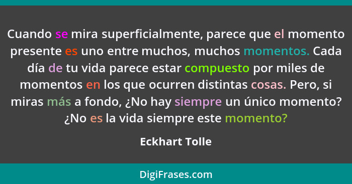 Cuando se mira superficialmente, parece que el momento presente es uno entre muchos, muchos momentos. Cada día de tu vida parece estar... - Eckhart Tolle