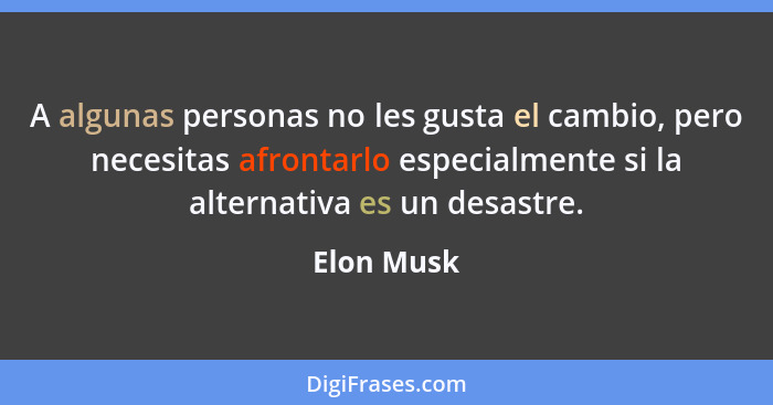 A algunas personas no les gusta el cambio, pero necesitas afrontarlo especialmente si la alternativa es un desastre.... - Elon Musk