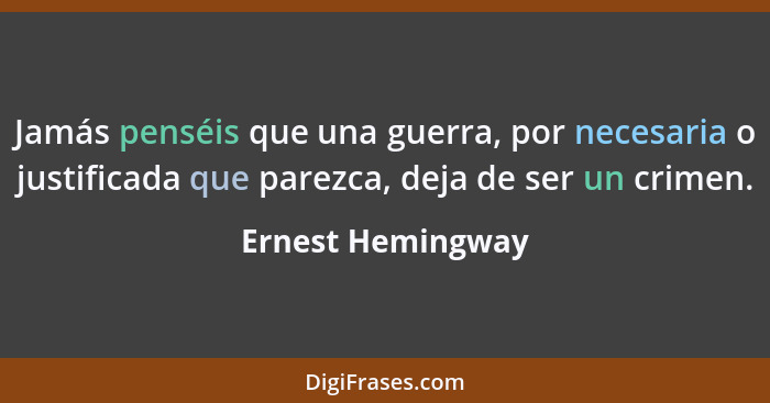 Jamás penséis que una guerra, por necesaria o justificada que parezca, deja de ser un crimen.... - Ernest Hemingway