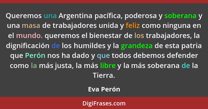 Queremos una Argentina pacífica, poderosa y soberana y una masa de trabajadores unida y feliz como ninguna en el mundo. queremos el bienes... - Eva Perón