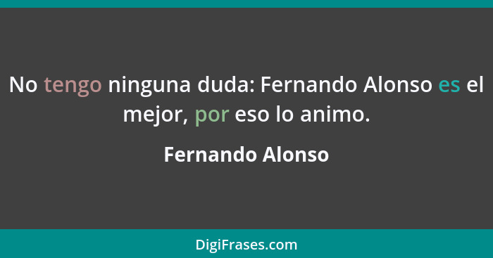 No tengo ninguna duda: Fernando Alonso es el mejor, por eso lo animo.... - Fernando Alonso