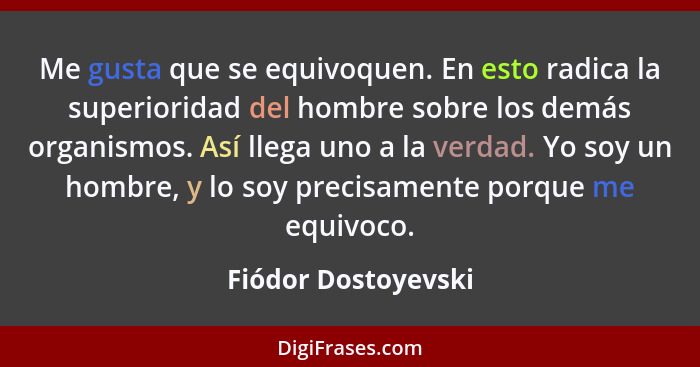 Me gusta que se equivoquen. En esto radica la superioridad del hombre sobre los demás organismos. Así llega uno a la verdad. Yo s... - Fiódor Dostoyevski