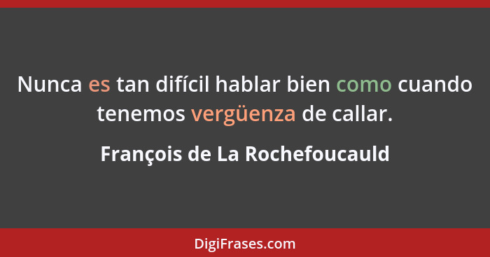 Nunca es tan difícil hablar bien como cuando tenemos vergüenza de callar.... - François de La Rochefoucauld