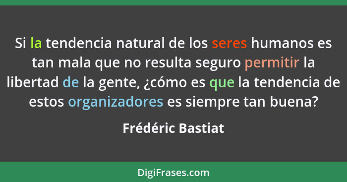 Si la tendencia natural de los seres humanos es tan mala que no resulta seguro permitir la libertad de la gente, ¿cómo es que la te... - Frédéric Bastiat