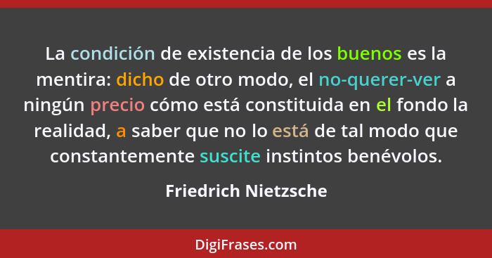 La condición de existencia de los buenos es la mentira: dicho de otro modo, el no-querer-ver a ningún precio cómo está constitui... - Friedrich Nietzsche