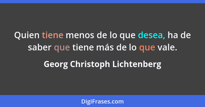 Quien tiene menos de lo que desea, ha de saber que tiene más de lo que vale.... - Georg Christoph Lichtenberg