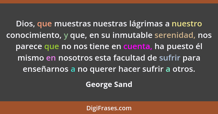 Dios, que muestras nuestras lágrimas a nuestro conocimiento, y que, en su inmutable serenidad, nos parece que no nos tiene en cuenta, ha... - George Sand