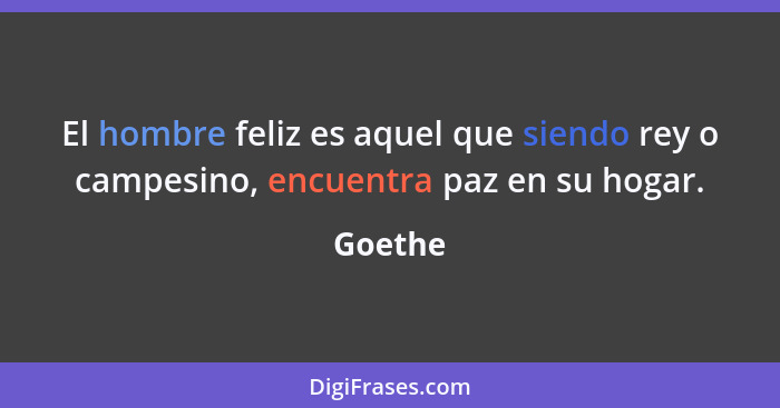 El hombre feliz es aquel que siendo rey o campesino, encuentra paz en su hogar.... - Goethe