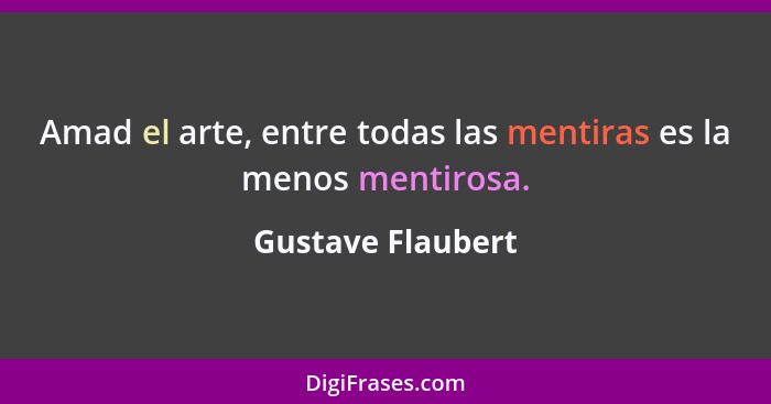 Amad el arte, entre todas las mentiras es la menos mentirosa.... - Gustave Flaubert