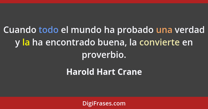 Cuando todo el mundo ha probado una verdad y la ha encontrado buena, la convierte en proverbio.... - Harold Hart Crane