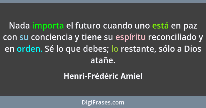 Nada importa el futuro cuando uno está en paz con su conciencia y tiene su espíritu reconciliado y en orden. Sé lo que debes; l... - Henri-Frédéric Amiel