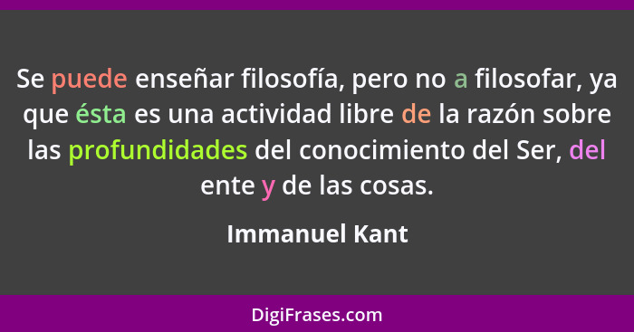 Se puede enseñar filosofía, pero no a filosofar, ya que ésta es una actividad libre de la razón sobre las profundidades del conocimien... - Immanuel Kant