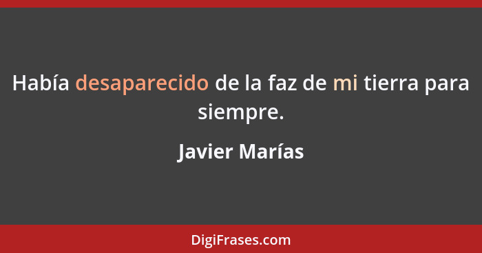 Había desaparecido de la faz de mi tierra para siempre.... - Javier Marías