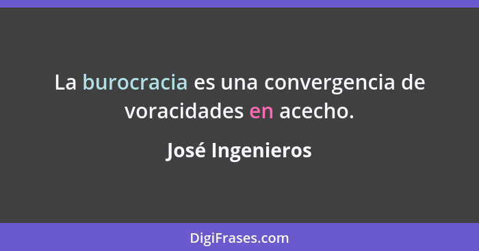 La burocracia es una convergencia de voracidades en acecho.... - José Ingenieros