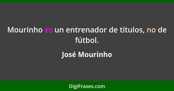 Mourinho es un entrenador de títulos, no de fútbol.... - José Mourinho