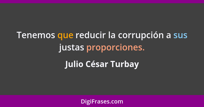 Tenemos que reducir la corrupción a sus justas proporciones.... - Julio César Turbay